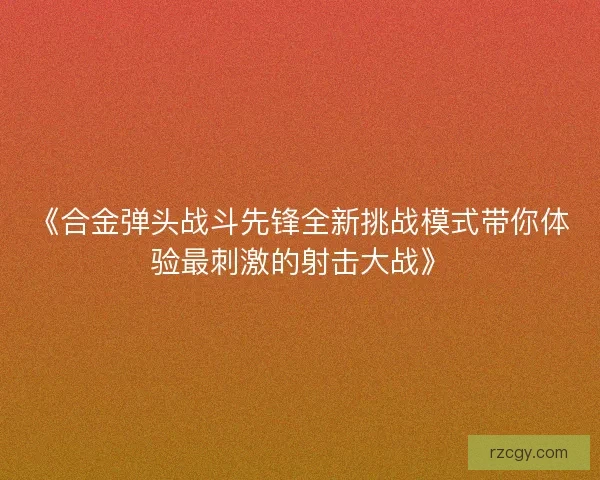 《合金弹头战斗先锋全新挑战模式带你体验最刺激的射击大战》