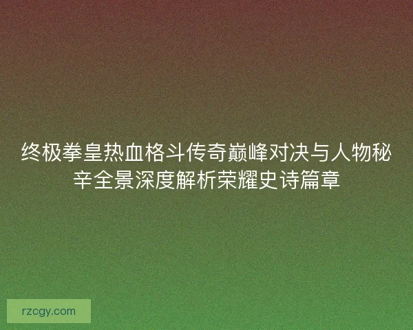 终极拳皇热血格斗传奇巅峰对决与人物秘辛全景深度解析荣耀史诗篇章