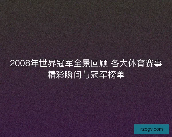 2008年世界冠军全景回顾 各大体育赛事精彩瞬间与冠军榜单 2008年世界冠军全景回顾 各大体育赛事精彩瞬间与冠军榜单