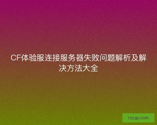 CF体验服连接服务器失败问题解析及解决方法大全 CF体验服连接服务器失败问题解析及解决方法大全