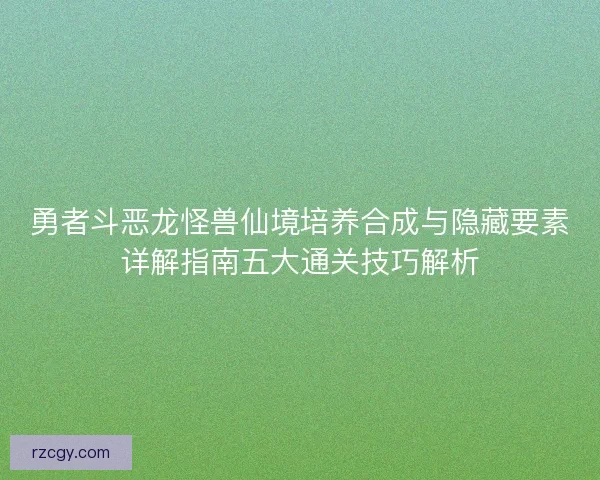 勇者斗恶龙怪兽仙境培养合成与隐藏要素详解指南五大通关技巧解析 勇者斗恶龙怪兽仙境培养合成与隐藏要素详解指南五大通关技巧解析