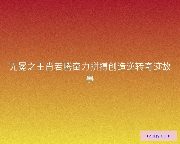 无冕之王肖若腾奋力拼搏创造逆转奇迹故事 无冕之王肖若腾奋力拼搏创造逆转奇迹故事