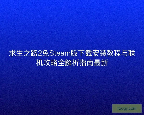 求生之路2免Steam版下载安装教程与联机攻略全解析指南最新