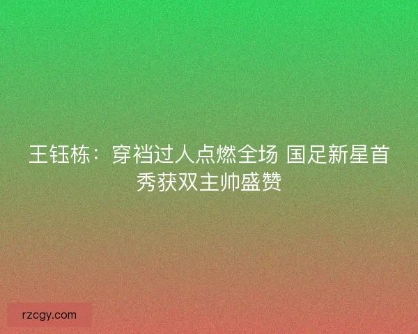 王钰栋：穿裆过人点燃全场 国足新星首秀获双主帅盛赞