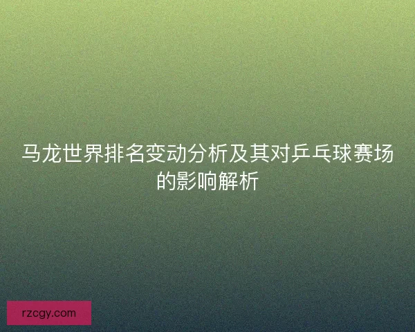 马龙世界排名变动分析及其对乒乓球赛场的影响解析