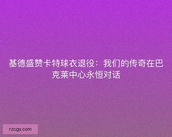 基德盛赞卡特球衣退役：我们的传奇在巴克莱中心永恒对话