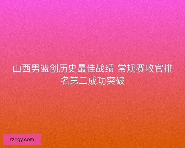 山西男篮创历史最佳战绩 常规赛收官排名第二成功突破