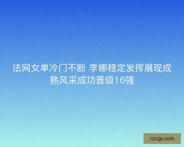 法网女单冷门不断 李娜稳定发挥展现成熟风采成功晋级16强
