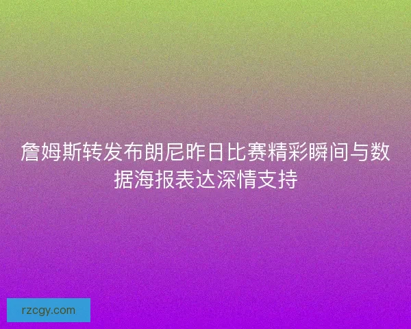 詹姆斯转发布朗尼昨日比赛精彩瞬间与数据海报表达深情支持
