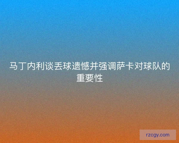 马丁内利谈丢球遗憾并强调萨卡对球队的重要性