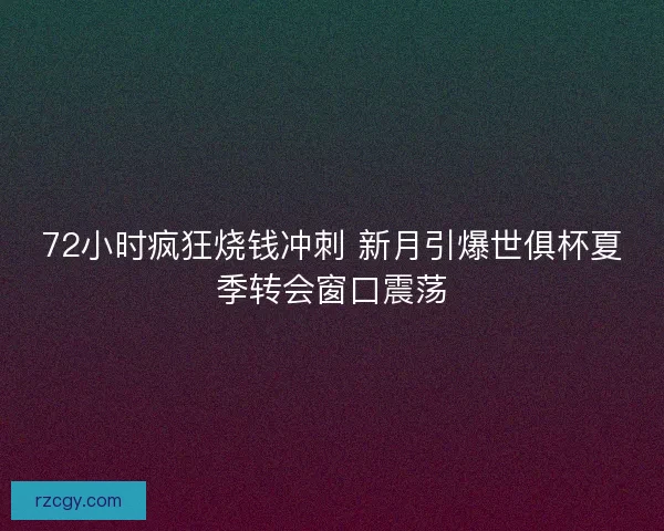 72小时疯狂烧钱冲刺 新月引爆世俱杯夏季转会窗口震荡