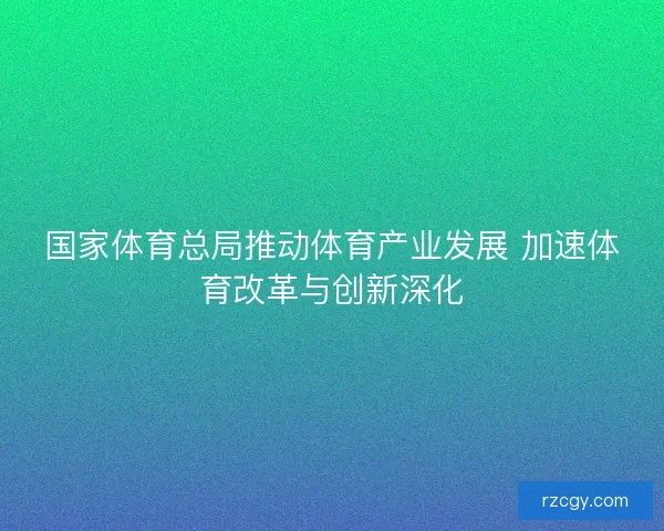 国家体育总局推动体育产业发展 加速体育改革与创新深化 国家体育总局推动体育产业发展 加速体育改革与创新深化