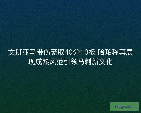 文班亚马带伤豪取40分13板 哈珀称其展现成熟风范引领马刺新文化