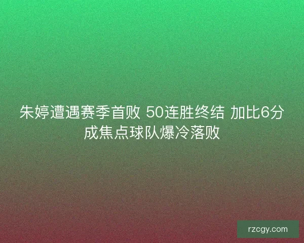 朱婷遭遇赛季首败 50连胜终结 加比6分成焦点球队爆冷落败