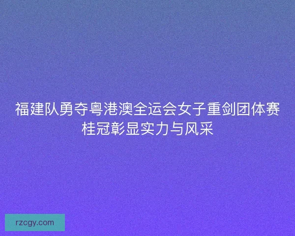 福建队勇夺粤港澳全运会女子重剑团体赛桂冠彰显实力与风采
