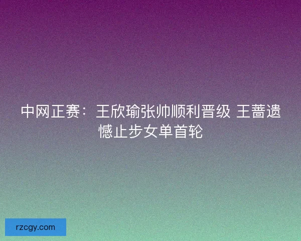中网正赛：王欣瑜张帅顺利晋级 王蔷遗憾止步女单首轮