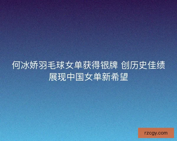 何冰娇羽毛球女单获得银牌 创历史佳绩展现中国女单新希望