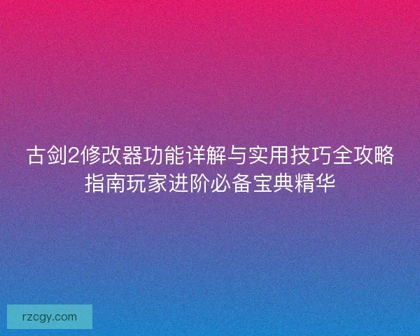 古剑2修改器功能详解与实用技巧全攻略指南玩家进阶必备宝典精华