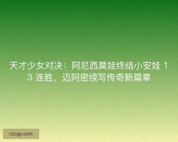 天才少女对决：阿尼西莫娃终结小安娃 13 连胜，迈阿密续写传奇新篇章