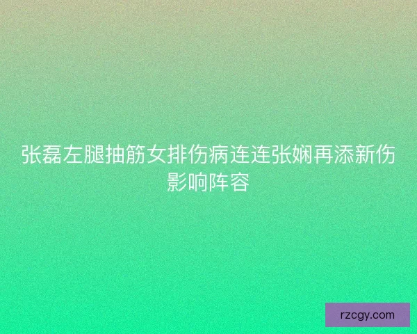 张磊左腿抽筋女排伤病连连张娴再添新伤影响阵容