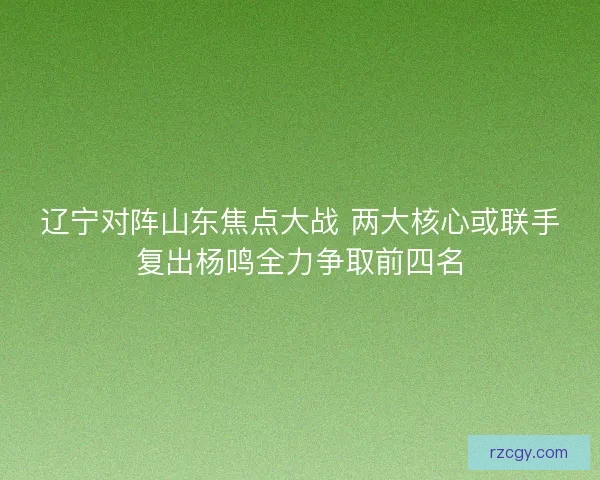辽宁对阵山东焦点大战 两大核心或联手复出杨鸣全力争取前四名