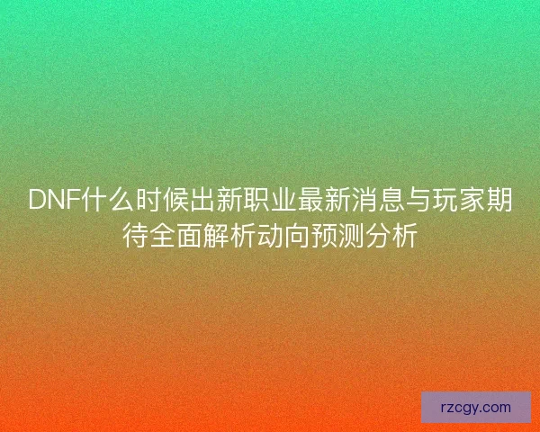 DNF什么时候出新职业最新消息与玩家期待全面解析动向预测分析