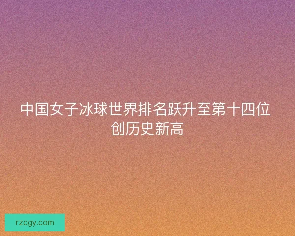 中国女子冰球世界排名跃升至第十四位 创历史新高