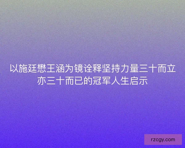 以施廷懋王涵为镜诠释坚持力量三十而立亦三十而已的冠军人生启示