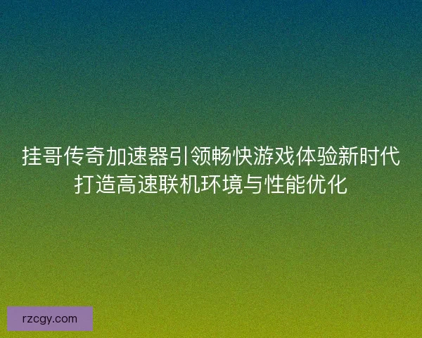 挂哥传奇加速器引领畅快游戏体验新时代打造高速联机环境与性能优化