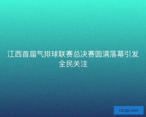 江西首届气排球联赛总决赛圆满落幕引发全民关注