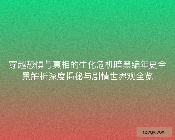 穿越恐惧与真相的生化危机暗黑编年史全景解析深度揭秘与剧情世界观全览