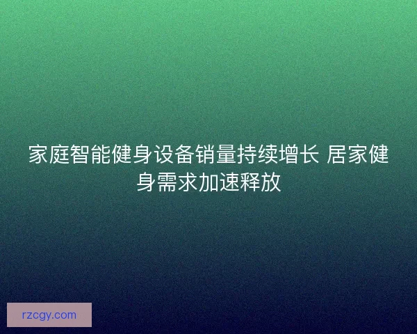 家庭智能健身设备销量持续增长 居家健身需求加速释放 家庭智能健身设备销量持续增长 居家健身需求加速释放