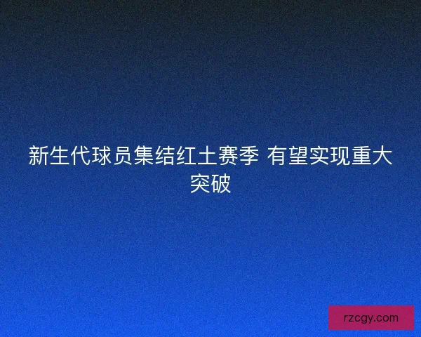新生代球员集结红土赛季 有望实现重大突破 新生代球员集结红土赛季 有望实现重大突破