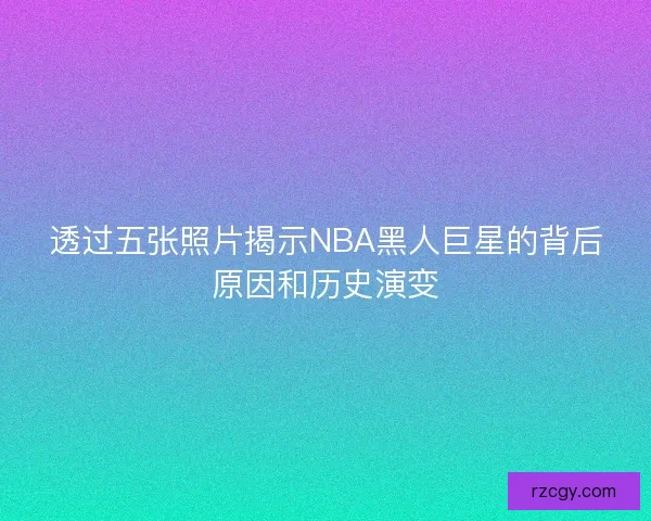 透过五张照片揭示NBA黑人巨星的背后原因和历史演变