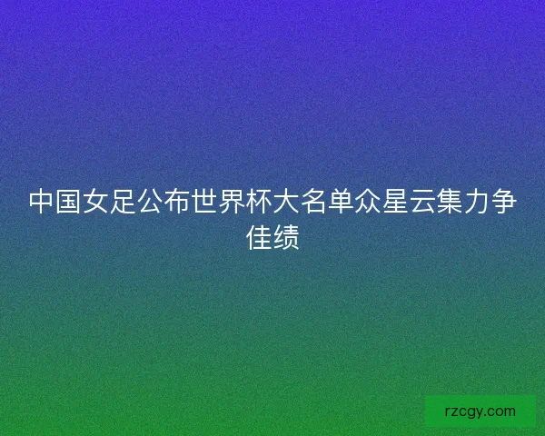 中国女足公布世界杯大名单众星云集力争佳绩