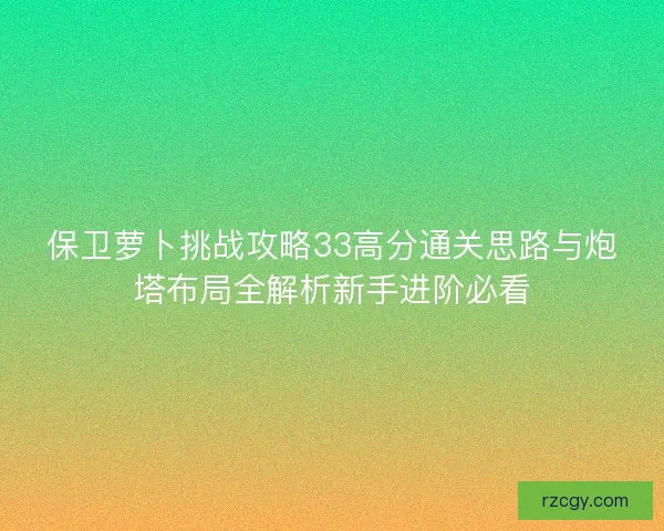 保卫萝卜挑战攻略33高分通关思路与炮塔布局全解析新手进阶必看
