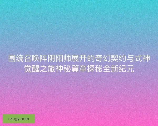 围绕召唤阵阴阳师展开的奇幻契约与式神觉醒之旅神秘篇章探秘全新纪元