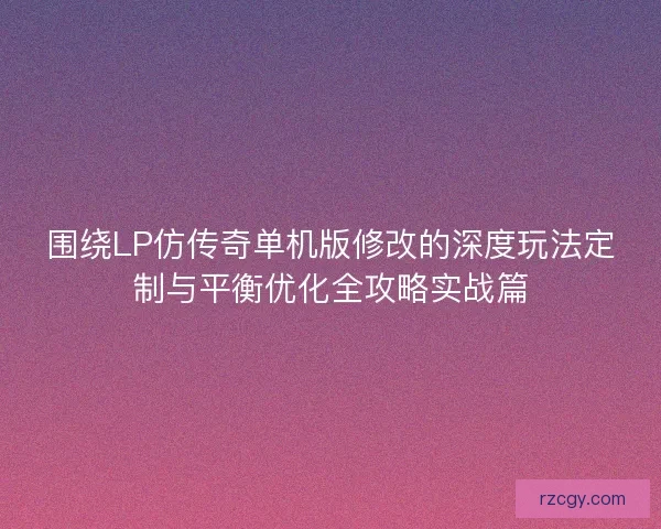 围绕LP仿传奇单机版修改的深度玩法定制与平衡优化全攻略实战篇 围绕LP仿传奇单机版修改的深度玩法定制与平衡优化全攻略实战篇