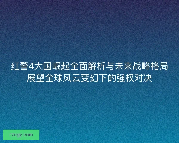 红警4大国崛起全面解析与未来战略格局展望全球风云变幻下的强权对决