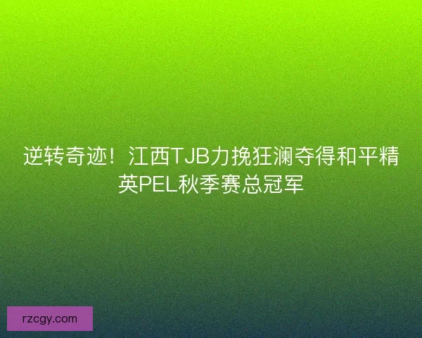 逆转奇迹!江西TJB力挽狂澜夺得和平精英PEL秋季赛总冠军 逆转奇迹!江西TJB力挽狂澜夺得和平精英PEL秋季赛总冠军