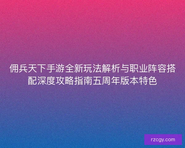 佣兵天下手游全新玩法解析与职业阵容搭配深度攻略指南五周年版本特色